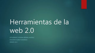 Herramientas de la
web 2.0
ESTUDIANTE TATIANA BERNAL MUÑOZ
DOCENTE ALINA PUMAREJO
GRADO 10.3
 