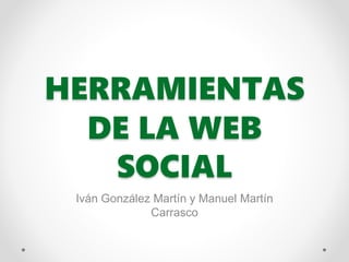 HERRAMIENTAS
DE LA WEB
SOCIAL
Iván González Martín y Manuel Martín
Carrasco
 