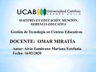 Autor: Alvia Zambrano Mariana Estefania
Fecha: 16/02/2020
DOCENTE: OMAR MIRATÍA
MAESTRÍA EN EDUCACIÓN MENCIÓN,
GERENCIA EDUCATIVA
Gestión de Tecnología en Centros Educativos
 