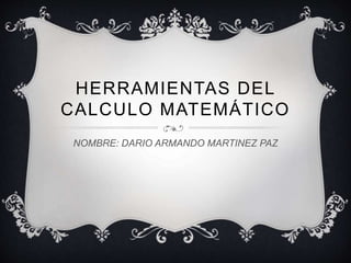 HERRAMIENTAS DEL 
CALCULO MATEMÁTICO 
NOMBRE: DARIO ARMANDO MARTINEZ PAZ 
 
