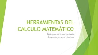 HERRAMIENTAS DEL 
CALCULO MATEMÁTICO 
Presentado por : Gabriela rivera 
Presentado a : socorro bastidas 
 