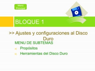 MENU DE SUBTEMAS
a) Propósitos
b) Herramientas del Disco Duro
BLOQUE 1
>> Ajustes y configuraciones al Disco
Duro
Menú
Pri...