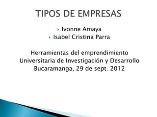  Ivonne Amaya
             Isabel Cristina Parra

    Herramientas del emprendimiento
Universitaria de Investigación y Desarrollo
     Bucaramanga, 29 de sept. 2012
 