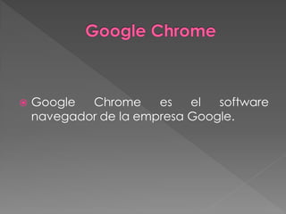    Google  Chrome     es   el  software
    navegador de la empresa Google.
 