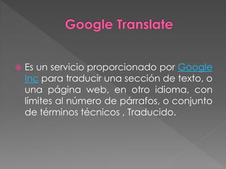    Es un servicio proporcionado por Google
    Inc para traducir una sección de texto, o
    una página web, en otro idioma, con
    límites al número de párrafos, o conjunto
    de términos técnicos , Traducido.
 