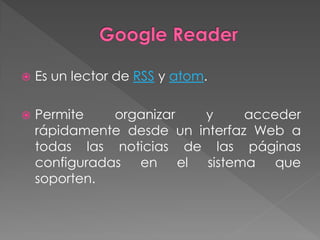    Es un lector de RSS y atom.

   Permite    organizar  y      acceder
    rápidamente desde un interfaz Web a
    todas las noticias de las páginas
    configuradas en el sistema que
    soporten.
 