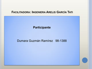 FACILITADORA: INGENIERA ARELIS GARCÍA TATI
Participante
Dumara Guzmán Ramírez 98-1388
 