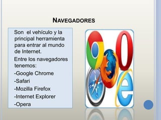 NAVEGADORES
Son el vehículo y la
principal herramienta
para entrar al mundo
de Internet.
Entre los navegadores
tenemos:
-Google Chrome
-Safari
-Mozilla Firefox
-Internet Explorer
-Opera
 