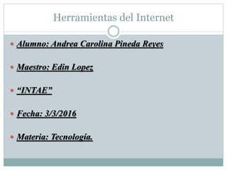 Herramientas del Internet
 Alumno: Andrea Carolina Pineda Reyes
 Maestro: Edin Lopez
 “INTAE”
 Fecha: 3/3/2016
 Materia: Tecnología.
 