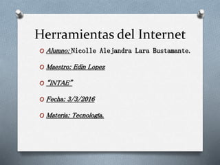 Herramientas del Internet
O Alumno: Nicolle Alejandra Lara Bustamante.
O Maestro: Edin Lopez
O “INTAE”
O Fecha: 3/3/2016
O Materia: Tecnología.
 