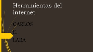 Herramientas del
internet
CARLOS
E.
LARA
 