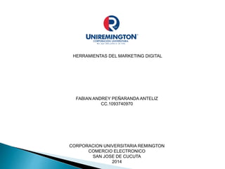 HERRAMIENTAS DEL MARKETING DIGITAL 
FABIAN ANDREY PEÑARANDA ANTELIZ 
CC.1093740970 
CORPORACION UNIVERSITARIA REMINGTON 
COMERCIO ELECTRONICO 
SAN JOSE DE CUCUTA 
2014 
 