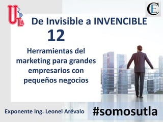 12
Herramientas del
marketing para grandes
empresarios con
pequeños negocios
#somosutla
De Invisible a INVENCIBLE
Exponente Ing. Leonel Arévalo
 