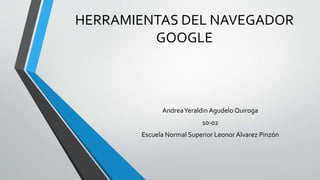 HERRAMIENTAS DEL NAVEGADOR
GOOGLE
AndreaYeraldin Agudelo Quiroga
10-02
Escuela Normal Superior Leonor Álvarez Pinzón
 