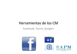 Herramientas de los CM
  Facebook, Tuenti, Google+
 