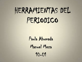 HERRAMIENTAS DEL
PERIODICO
Paula Ahumada
Manuel Meza
10-01

 
