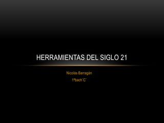 HERRAMIENTAS DEL SIGLO 21
        Nicolás Barragán
           1ªbach¨C¨
 