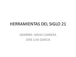 HERRAMIENTAS DEL SIGLO 21

    NOMBRE: DAVID CARRERA
       JOSE LUIS GARCIA
 