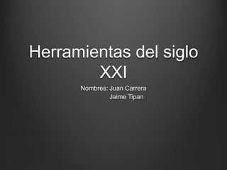 Herramientas del siglo
        XXI
      Nombres: Juan Carrera
               Jaime Tipan
 