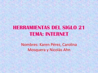 HERRAMIENTAS DEL SIGLO 21
     TEMA: INTERNET
  Nombres: Karen Pérez, Carolina
    Mosquera y Nicolás Ahn
 