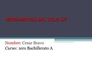HERRAMIENTAS DEL SIGLO XXI




Nombre: Cesar Bravo
Curso: 1ero Bachillerato A
 