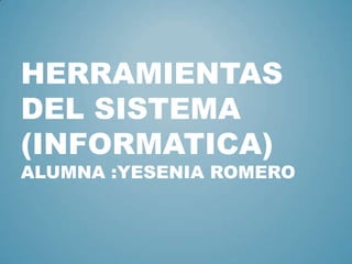 HERRAMIENTAS
DEL SISTEMA
(INFORMATICA)
ALUMNA :YESENIA ROMERO
 