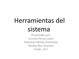 Herramientas del
sistema
Presentado por:
Leonela Porras Lopez
Sebastian Muñoz Aristizabal
Nicolas Rios Ocampo
Grado: 10-1
 