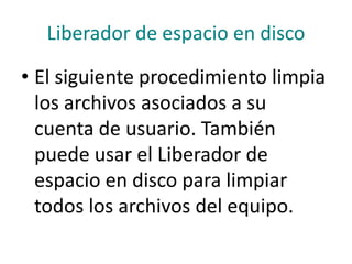 Liberador de espacio en disco
• El siguiente procedimiento limpia
los archivos asociados a su
cuenta de usuario. También
puede usar el Liberador de
espacio en disco para limpiar
todos los archivos del equipo.
 