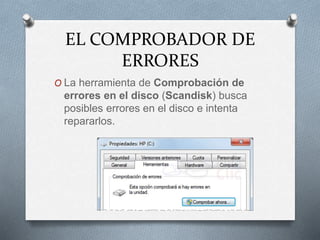 EL COMPROBADOR DE
ERRORES
O La herramienta de Comprobación de
errores en el disco (Scandisk) busca
posibles errores en el disco e intenta
repararlos.
 