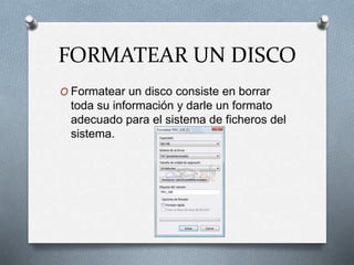 FORMATEAR UN DISCO
O Formatear un disco consiste en borrar
toda su información y darle un formato
adecuado para el sistema de ficheros del
sistema.
 