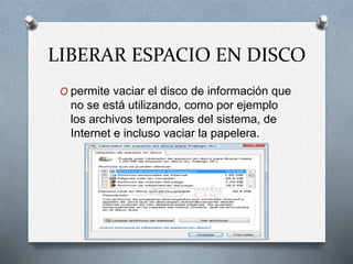LIBERAR ESPACIO EN DISCO
O permite vaciar el disco de información que
no se está utilizando, como por ejemplo
los archivos temporales del sistema, de
Internet e incluso vaciar la papelera.
 