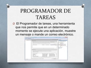 PROGRAMADOR DE
TAREAS
O El Programador de tareas, una herramienta
que nos permite que en un determinado
momento se ejecute una aplicación, muestre
un mensaje o mande un correo electrónico.
 