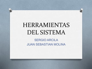HERRAMIENTAS
DEL SISTEMA
SERGIO ARCILA
JUAN SEBASTIAN MOLINA
 