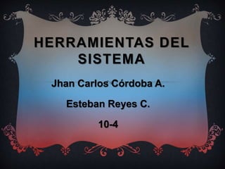 HERRAMIENTAS DEL
SISTEMA
Jhan Carlos Córdoba A.
Esteban Reyes C.
10-4
 