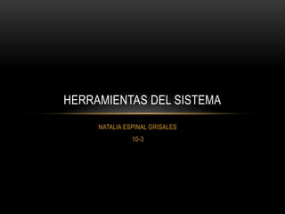 NATALIA ESPINAL GRISALES
10-3
HERRAMIENTAS DEL SISTEMA
 