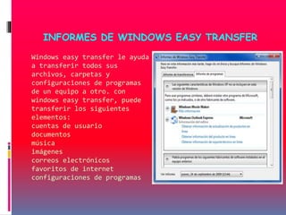 Windows easy transfer le ayuda
a transferir todos sus
archivos, carpetas y
configuraciones de programas
de un equipo a otro. con
windows easy transfer, puede
transferir los siguientes
elementos:
cuentas de usuario
documentos
música
imágenes
correos electrónicos
favoritos de internet
configuraciones de programas
INFORMES DE WINDOWS EASY TRANSFER
 