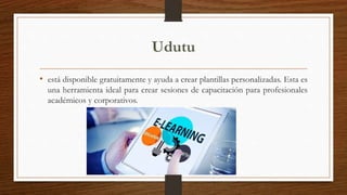 Udutu
• está disponible gratuitamente y ayuda a crear plantillas personalizadas. Esta es
una herramienta ideal para crear sesiones de capacitación para profesionales
académicos y corporativos.
 