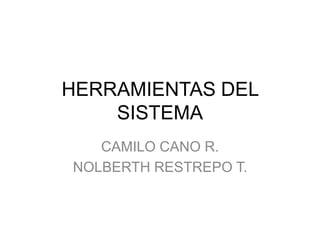 HERRAMIENTAS DEL
SISTEMA
CAMILO CANO R.
NOLBERTH RESTREPO T.
 