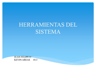 HERRAMIENTAS DEL
SISTEMA
JUAN FELIPE O
KEVIN AREAS 10-3
 