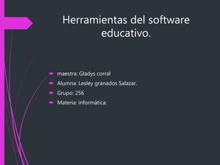 Herramientas del software
educativo.
 maestra: Gladys corral
 Alumna: Lesley granados Salazar.
 Grupo: 256
 Materia: informática.
 