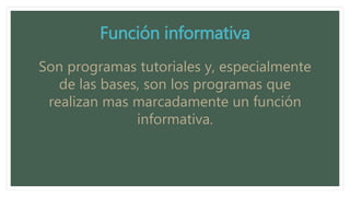 Función informativa
Son programas tutoriales y, especialmente
de las bases, son los programas que
realizan mas marcadamente un función
informativa.
 