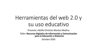 Herramientas del web 2.0 y
su uso educativo
Presenta: Adolfo Christian Montes Medina
Taller: Recursos Digitales de Información y Comunicación
para la Educación a Distancia
Octubre 2020
 