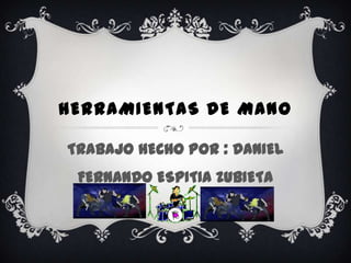 HERRAMIENTAS DE MANO

TRABAJO HECHO POR : DANIEL
 FERNANDO ESPITIA ZUBIETA
 