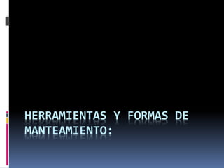 HERRAMIENTAS Y FORMAS DE
MANTEAMIENTO:
 