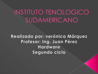 INSTITUTO TENOLOGICO SUDAMERICANO Realizado por: verónica Márquez Profesor: Ing.Juan Pérez Hardware Segundo ciclo 