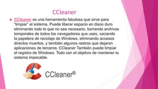 CCleaner
 CCleaner es una herramienta fabulosa que sirve para
“limpiar” el sistema. Puede liberar espacio en disco duro
e...