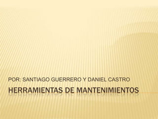 HERRAMIENTAS DE MANTENIMIENTOS
POR: SANTIAGO GUERRERO Y DANIEL CASTRO
 