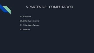 5.PARTES DEL COMPUTADOR
5.1. Hardware
5.1.1. Hardware Interno
5.1.2. Hardware Externo
5.2.Software.
 