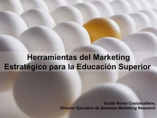 Herramientas del Marketing Estratégico para la Educación Superior  Guido Romo Costamaillere, Director Ejecutivo de Gemines Marketing Research 