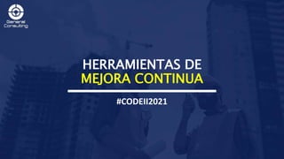 HERRAMIENTAS DE
MEJORA CONTINUA
#CODEII2021
 
